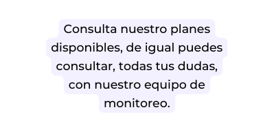Consulta nuestro planes disponibles de igual puedes consultar todas tus dudas con nuestro equipo de monitoreo